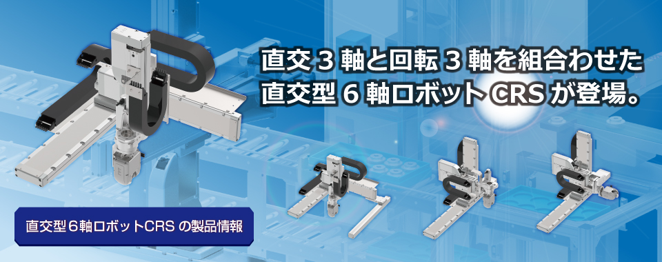 6-axis cartesian robot CRS which combines 3 orthogonal axes and 3 rotational axes is now available.